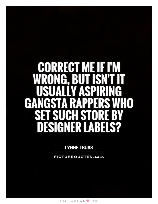 Correct me if I'm wrong, but isn't it usually aspiring gangsta rappers who set such store by designer labels? Picture Quote #1