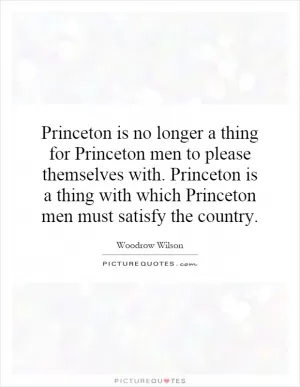 Princeton is no longer a thing for Princeton men to please themselves with. Princeton is a thing with which Princeton men must satisfy the country Picture Quote #1