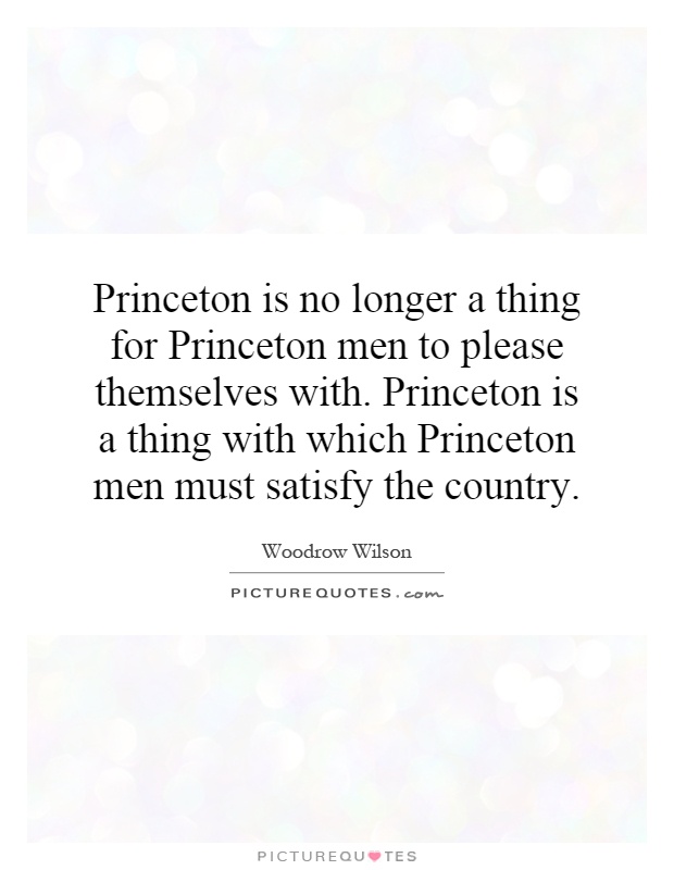 Princeton is no longer a thing for Princeton men to please themselves with. Princeton is a thing with which Princeton men must satisfy the country Picture Quote #1