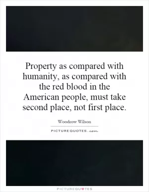 Property as compared with humanity, as compared with the red blood in the American people, must take second place, not first place Picture Quote #1