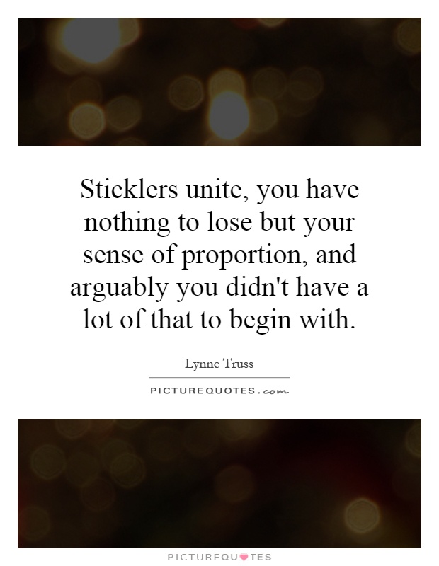 Sticklers unite, you have nothing to lose but your sense of proportion, and arguably you didn't have a lot of that to begin with Picture Quote #1