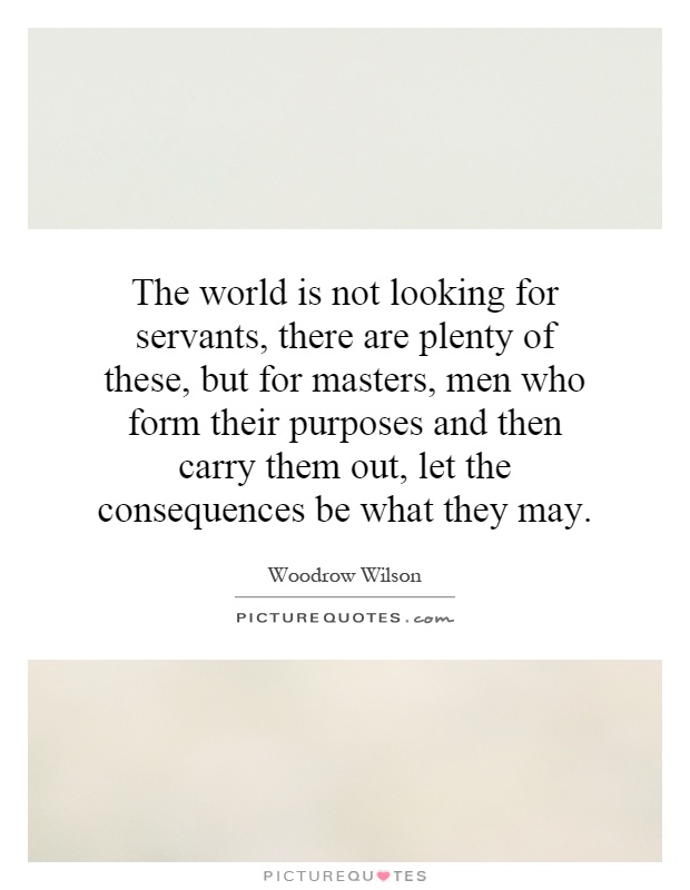 The world is not looking for servants, there are plenty of these, but for masters, men who form their purposes and then carry them out, let the consequences be what they may Picture Quote #1