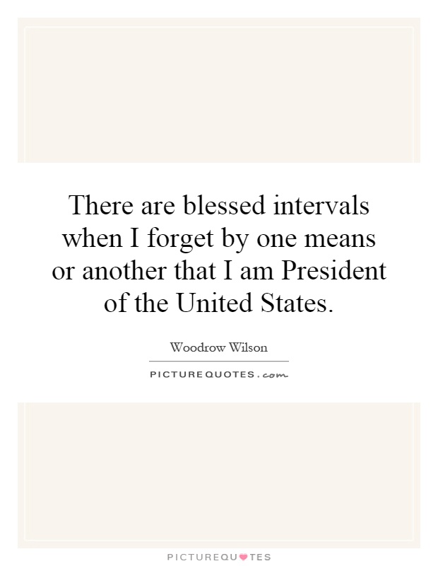 There are blessed intervals when I forget by one means or another that I am President of the United States Picture Quote #1