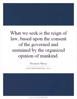What we seek is the reign of law, based upon the consent of the governed and sustained by the organized opinion of mankind Picture Quote #1