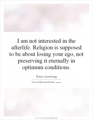 I am not interested in the afterlife. Religion is supposed to be about losing your ego, not preserving it eternally in optimum conditions Picture Quote #1