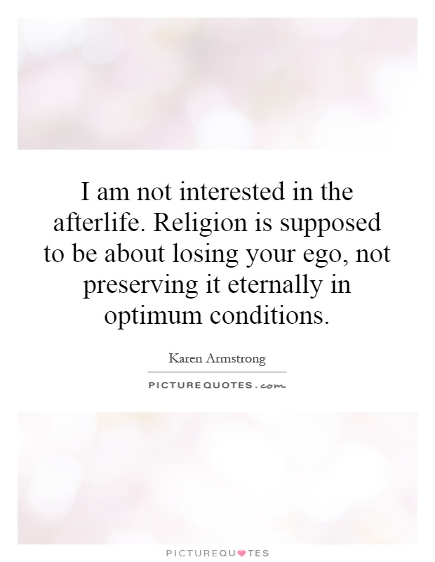 I am not interested in the afterlife. Religion is supposed to be about losing your ego, not preserving it eternally in optimum conditions Picture Quote #1