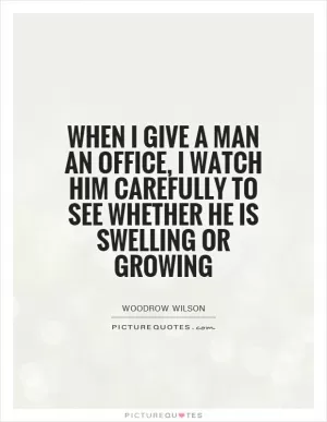 When I give a man an office, I watch him carefully to see whether he is swelling or growing Picture Quote #1