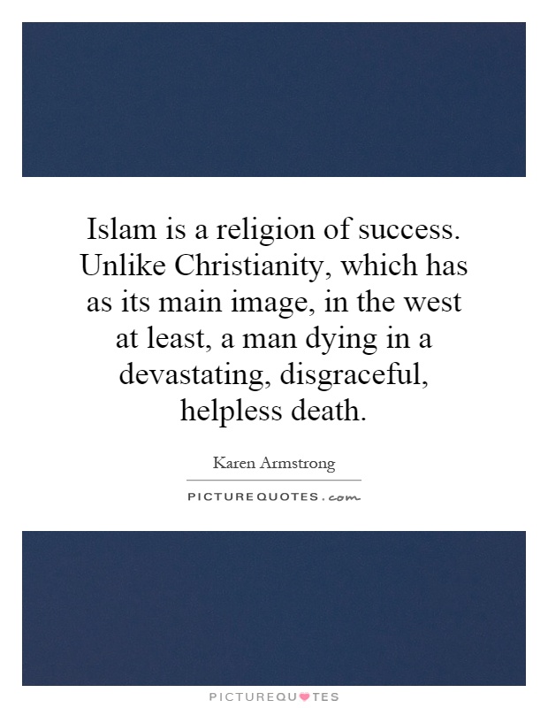 Islam is a religion of success. Unlike Christianity, which has as its main image, in the west at least, a man dying in a devastating, disgraceful, helpless death Picture Quote #1
