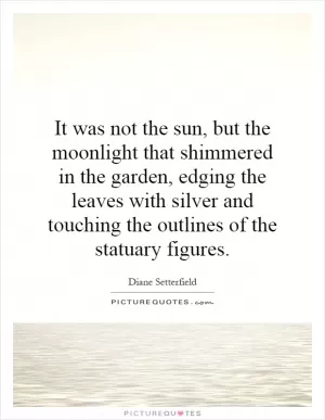 It was not the sun, but the moonlight that shimmered in the garden, edging the leaves with silver and touching the outlines of the statuary figures Picture Quote #1