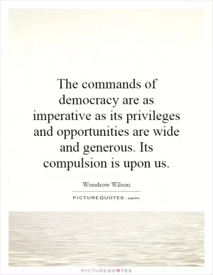 The commands of democracy are as imperative as its privileges and opportunities are wide and generous. Its compulsion is upon us Picture Quote #1
