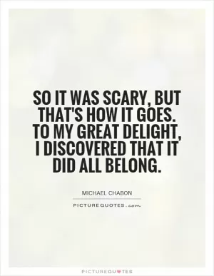 So it was scary, but that's how it goes. To my great delight, I discovered that it did all belong Picture Quote #1