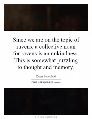 Since we are on the topic of ravens, a collective noun for ravens is an unkindness. This is somewhat puzzling to thought and memory Picture Quote #1
