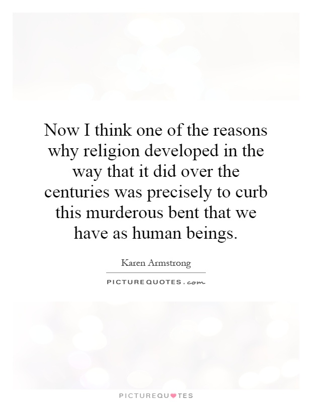 Now I think one of the reasons why religion developed in the way that it did over the centuries was precisely to curb this murderous bent that we have as human beings Picture Quote #1