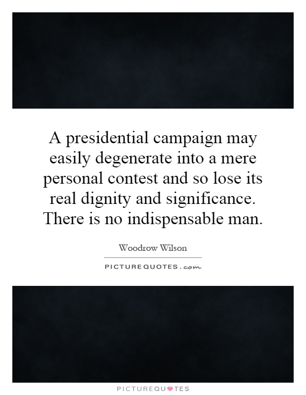 A presidential campaign may easily degenerate into a mere personal contest and so lose its real dignity and significance. There is no indispensable man Picture Quote #1