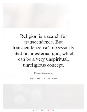 Religion is a search for transcendence. But transcendence isn't necessarily sited in an external god, which can be a very unspiritual, unreligious concept Picture Quote #1