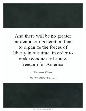 And there will be no greater burden in our generation than to organize the forces of liberty in our time, in order to make conquest of a new freedom for America Picture Quote #1