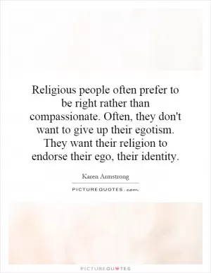 Religious people often prefer to be right rather than compassionate. Often, they don't want to give up their egotism. They want their religion to endorse their ego, their identity Picture Quote #1