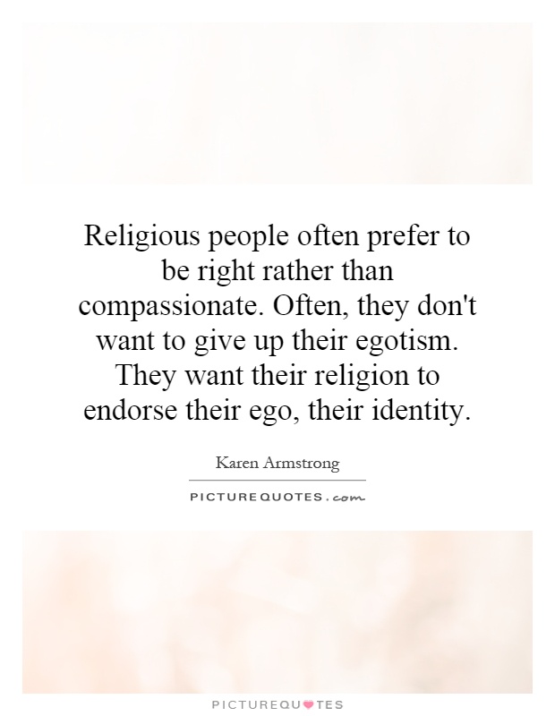 Religious people often prefer to be right rather than compassionate. Often, they don't want to give up their egotism. They want their religion to endorse their ego, their identity Picture Quote #1