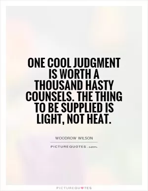 One cool judgment is worth a thousand hasty counsels. The thing to be supplied is light, not heat Picture Quote #1