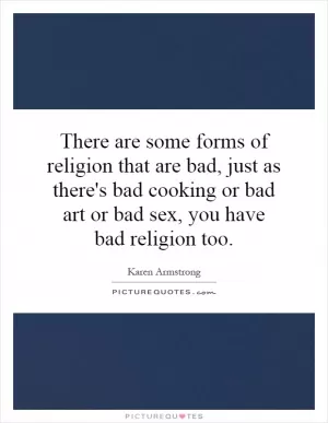 There are some forms of religion that are bad, just as there's bad cooking or bad art or bad sex, you have bad religion too Picture Quote #1