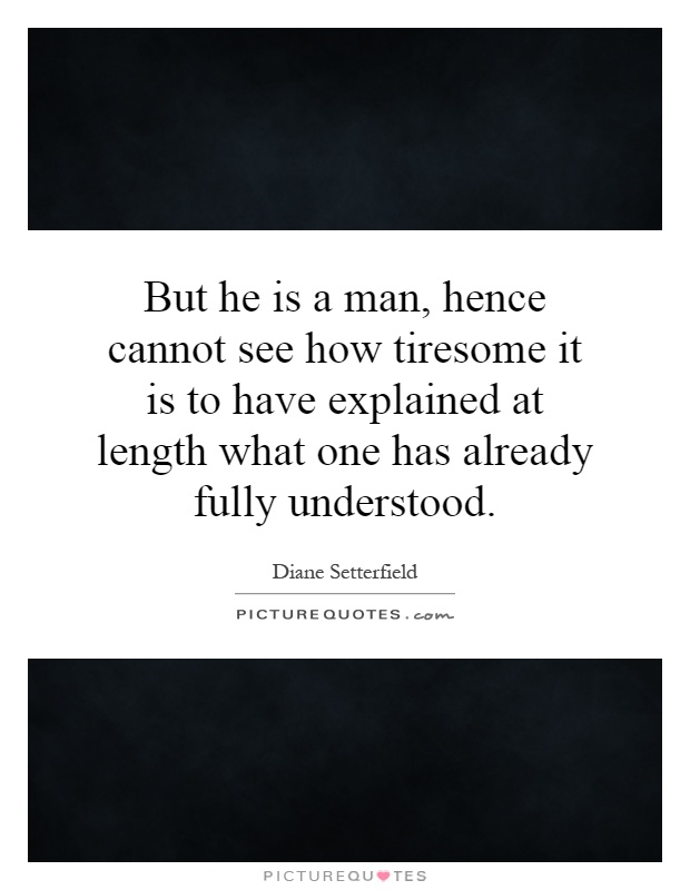 But he is a man, hence cannot see how tiresome it is to have explained at length what one has already fully understood Picture Quote #1