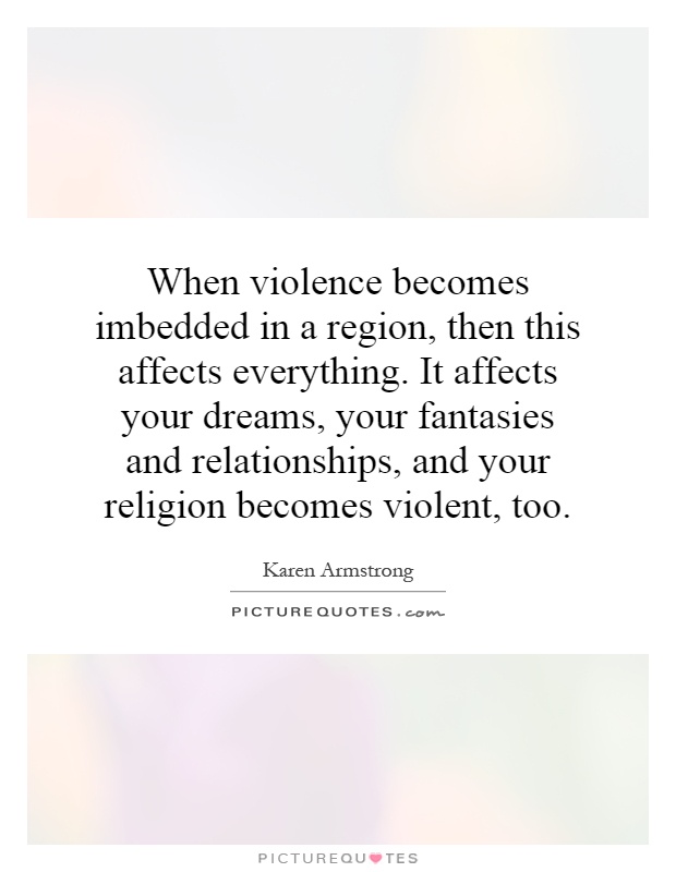 When violence becomes imbedded in a region, then this affects everything. It affects your dreams, your fantasies and relationships, and your religion becomes violent, too Picture Quote #1