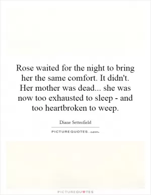 Rose waited for the night to bring her the same comfort. It didn't. Her mother was dead... she was now too exhausted to sleep - and too heartbroken to weep Picture Quote #1