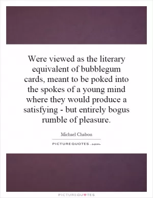 Were viewed as the literary equivalent of bubblegum cards, meant to be poked into the spokes of a young mind where they would produce a satisfying - but entirely bogus rumble of pleasure Picture Quote #1