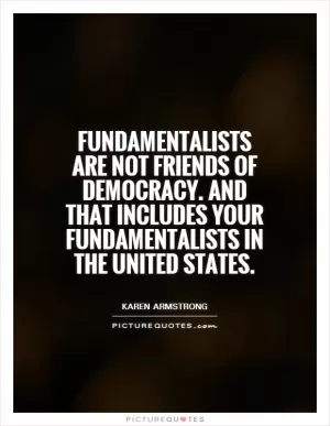 Fundamentalists are not friends of democracy. And that includes your fundamentalists in the United States Picture Quote #1
