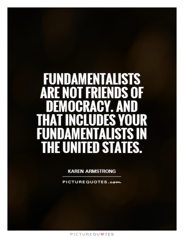 Fundamentalists are not friends of democracy. And that includes your fundamentalists in the United States Picture Quote #1