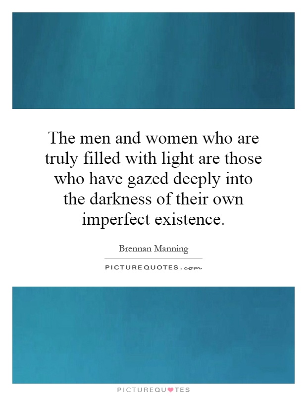 The men and women who are truly filled with light are those who have gazed deeply into the darkness of their own imperfect existence Picture Quote #1