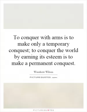 To conquer with arms is to make only a temporary conquest; to conquer the world by earning its esteem is to make a permanent conquest Picture Quote #1