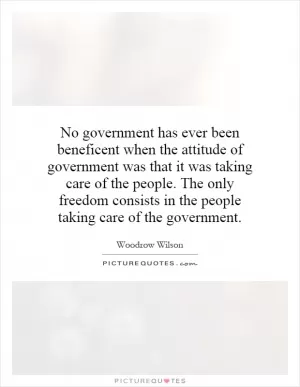 No government has ever been beneficent when the attitude of government was that it was taking care of the people. The only freedom consists in the people taking care of the government Picture Quote #1