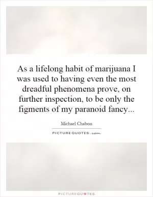 As a lifelong habit of marijuana I was used to having even the most dreadful phenomena prove, on further inspection, to be only the figments of my paranoid fancy Picture Quote #1