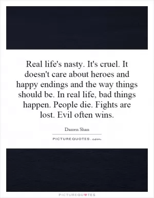 Real life's nasty. It's cruel. It doesn't care about heroes and happy endings and the way things should be. In real life, bad things happen. People die. Fights are lost. Evil often wins Picture Quote #1
