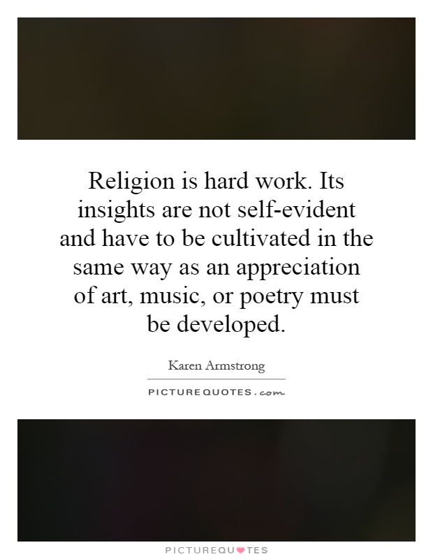 Religion is hard work. Its insights are not self-evident and have to be cultivated in the same way as an appreciation of art, music, or poetry must be developed Picture Quote #1