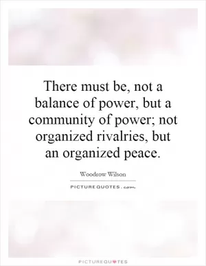 There must be, not a balance of power, but a community of power; not organized rivalries, but an organized peace Picture Quote #1