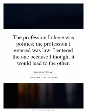 The profession I chose was politics; the profession I entered was law. I entered the one because I thought it would lead to the other Picture Quote #1
