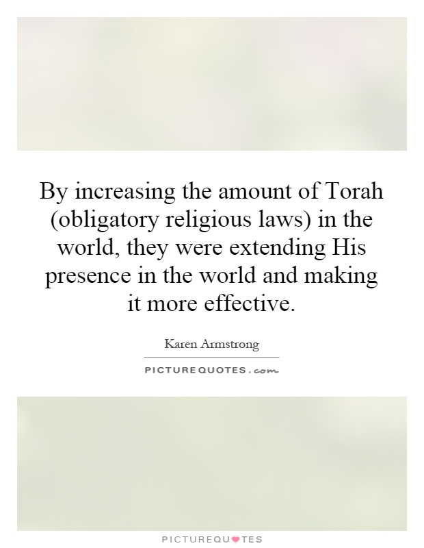 By increasing the amount of Torah (obligatory religious laws) in the world, they were extending His presence in the world and making it more effective Picture Quote #1