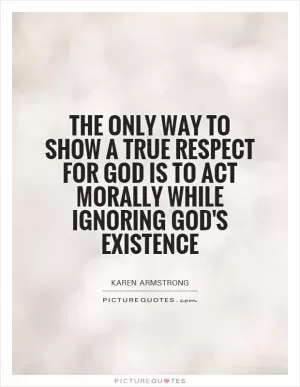 The only way to show a true respect for God is to act morally while ignoring God's existence Picture Quote #1