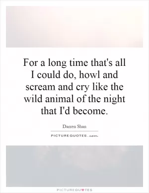 For a long time that's all I could do, howl and scream and cry like the wild animal of the night that I'd become Picture Quote #1