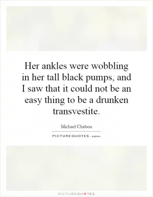 Her ankles were wobbling in her tall black pumps, and I saw that it could not be an easy thing to be a drunken transvestite Picture Quote #1
