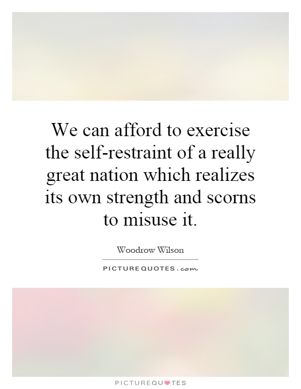 We can afford to exercise the self-restraint of a really great nation which realizes its own strength and scorns to misuse it Picture Quote #1