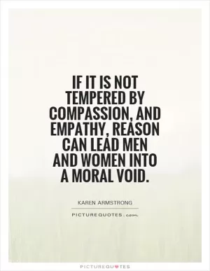 If it is not tempered by compassion, and empathy, reason can lead men and women into a moral void Picture Quote #1