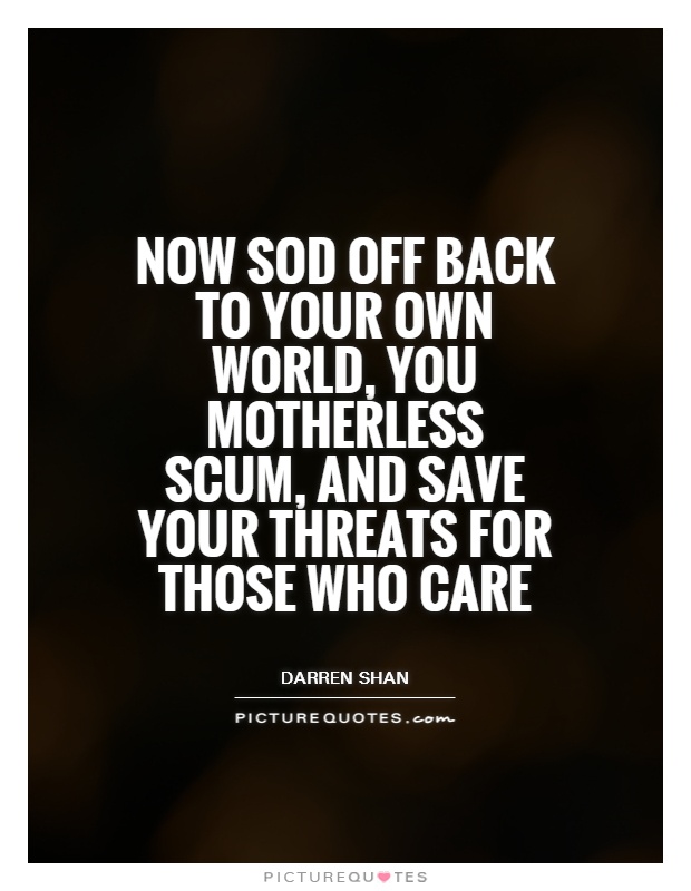 Now sod off back to your own world, you motherless scum, and save your threats for those who care Picture Quote #1