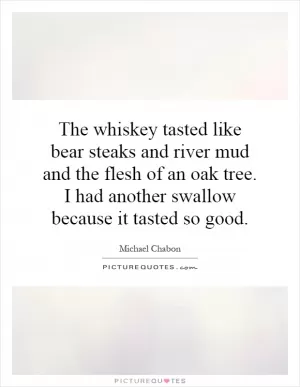 The whiskey tasted like bear steaks and river mud and the flesh of an oak tree. I had another swallow because it tasted so good Picture Quote #1