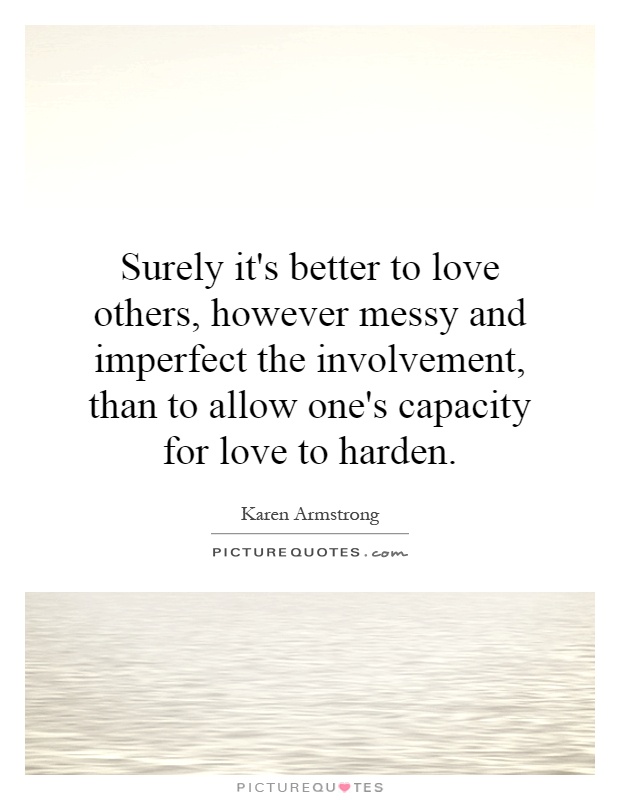 Surely it's better to love others, however messy and imperfect the involvement, than to allow one's capacity for love to harden Picture Quote #1