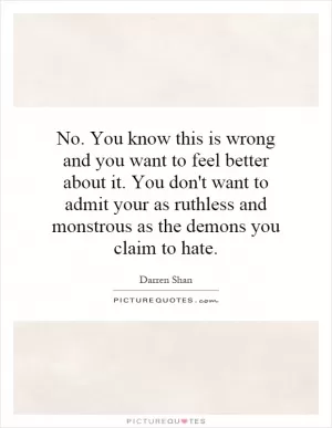 No. You know this is wrong and you want to feel better about it. You don't want to admit your as ruthless and monstrous as the demons you claim to hate Picture Quote #1
