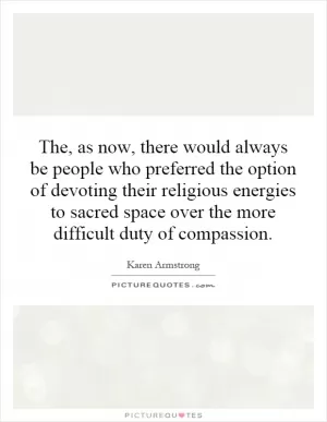 The, as now, there would always be people who preferred the option of devoting their religious energies to sacred space over the more difficult duty of compassion Picture Quote #1