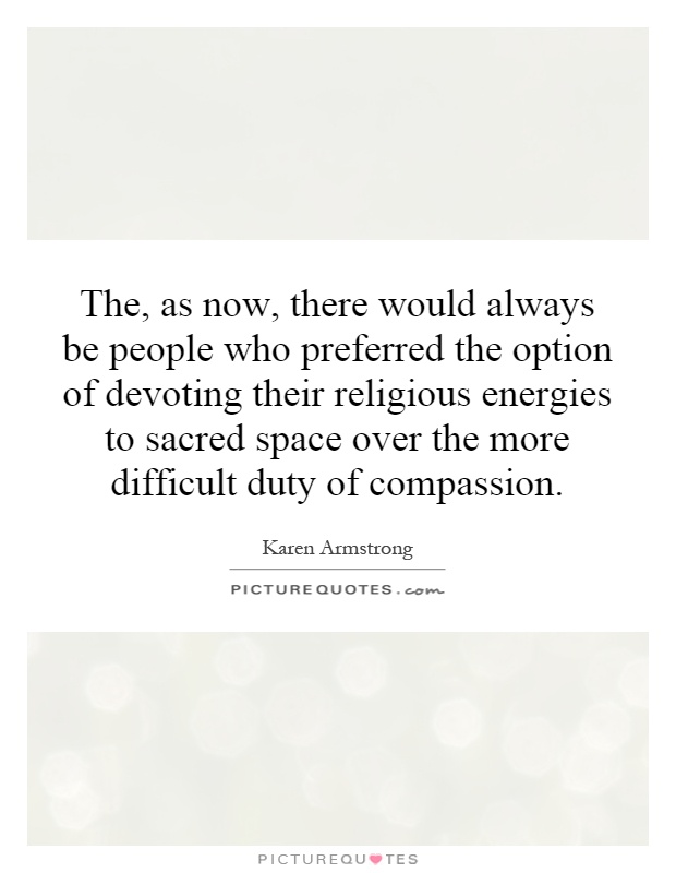The, as now, there would always be people who preferred the option of devoting their religious energies to sacred space over the more difficult duty of compassion Picture Quote #1
